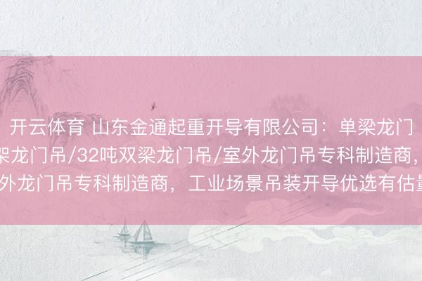 开云体育 山东金通起重开导有限公司：单梁龙门吊/龙门吊/水泥房花架龙门吊/32吨双梁龙门吊/室外龙门吊专科制造商，工业场景吊装开导优选有估量打算