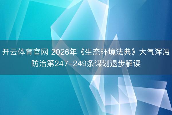 开云体育官网 2026年《生态环境法典》大气浑浊防治第247-249条谋划退步解读