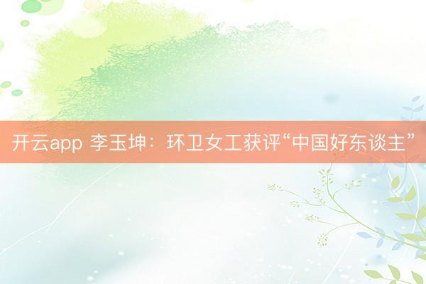 开云app 李玉坤：环卫女工获评“中国好东谈主”