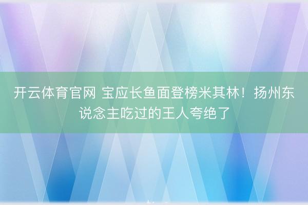 开云体育官网 宝应长鱼面登榜米其林！扬州东说念主吃过的王人夸绝了