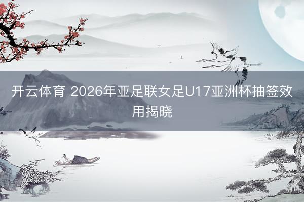 开云体育 2026年亚足联女足U17亚洲杯抽签效用揭晓