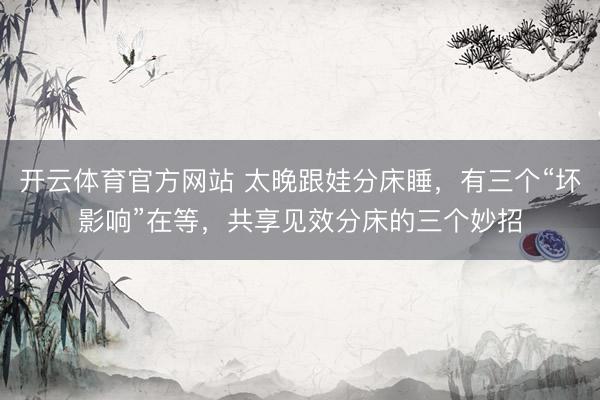 开云体育官方网站 太晚跟娃分床睡，有三个“坏影响”在等，共享见效分床的三个妙招